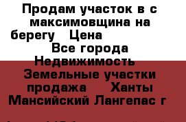 Продам участок в с.максимовщина на берегу › Цена ­ 1 000 000 - Все города Недвижимость » Земельные участки продажа   . Ханты-Мансийский,Лангепас г.